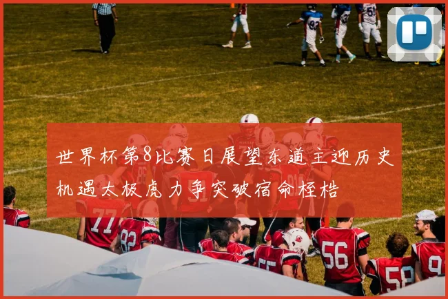 世界杯第8比赛日展望东道主迎历史机遇太极虎力争突破宿命桎梏
