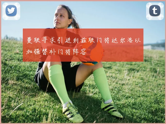 曼联寻求引进利兹联门将达尔洛以加强替补门将阵容