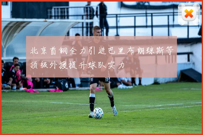 北京首钢全力引进巴里布朗琼斯等顶级外援提升球队实力