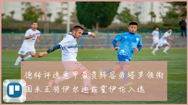 德转评选意甲最贵阵容劳塔罗领衔国米五将伊尔迪兹霍伊伦入选