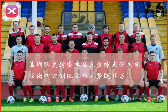 篮网队史新秀单场三分球表现杰明领衔四次创纪录两人紧随其后