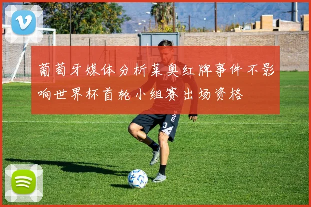葡萄牙媒体分析莱奥红牌事件不影响世界杯首轮小组赛出场资格