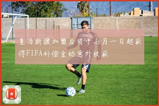 皇马新援加盟后将于七月一日起获得FIFA补偿金的意外收获