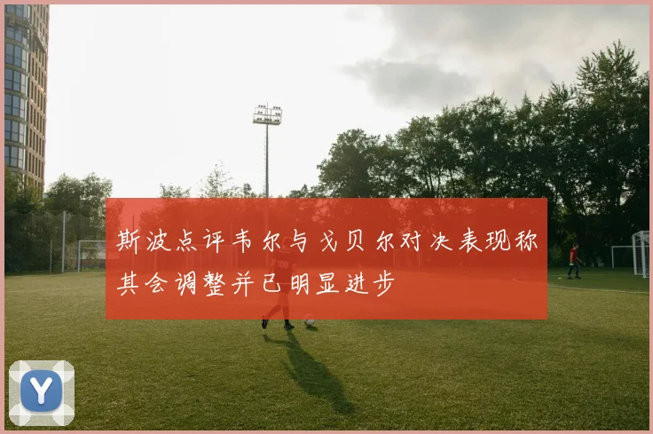 斯波点评韦尔与戈贝尔对决表现称其会调整并已明显进步