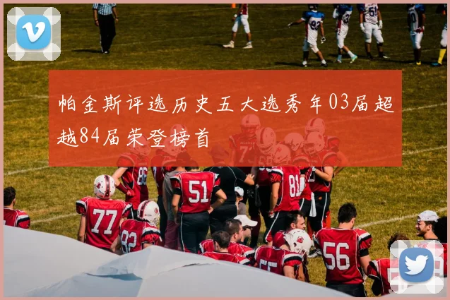 帕金斯评选历史五大选秀年03届超越84届荣登榜首