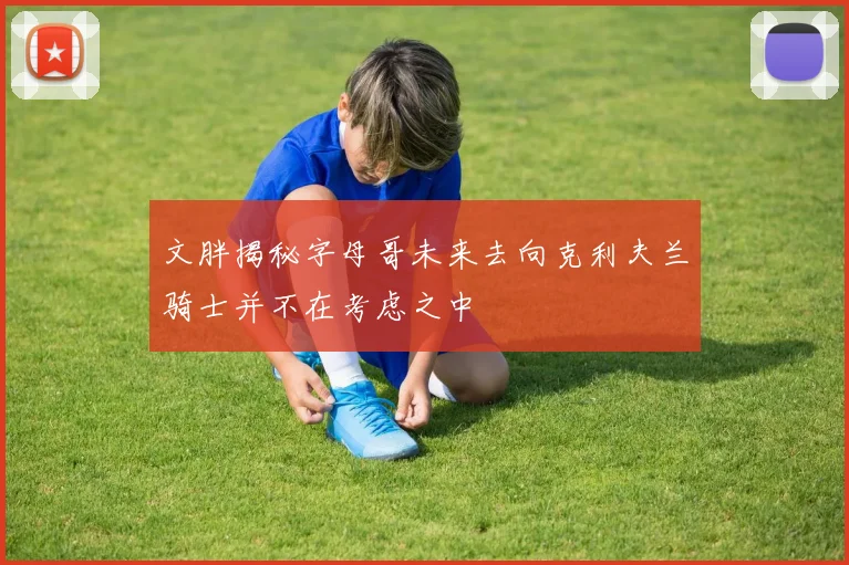 文胖揭秘字母哥未来去向克利夫兰骑士并不在考虑之中