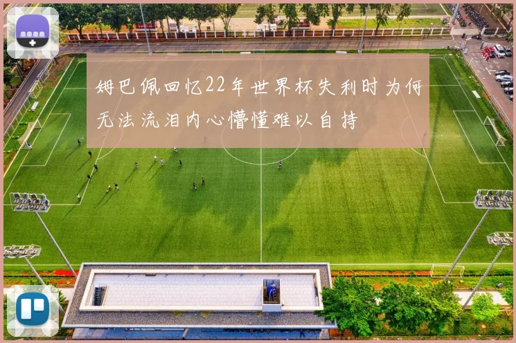 姆巴佩回忆22年世界杯失利时为何无法流泪内心懵懂难以自持
