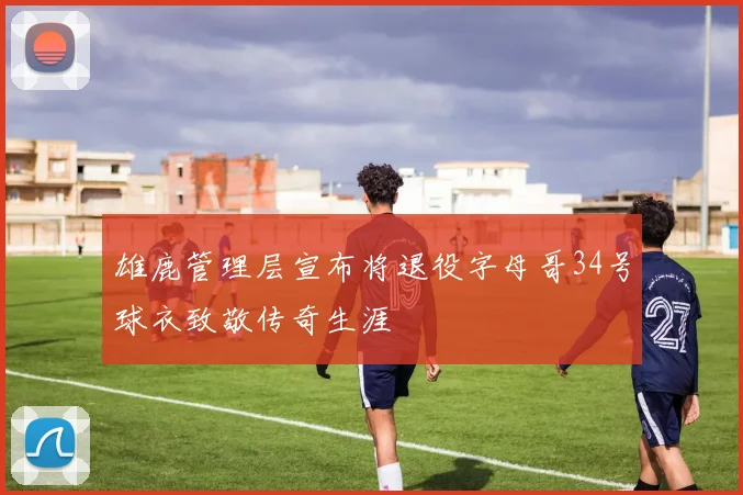 雄鹿管理层宣布将退役字母哥34号球衣致敬传奇生涯