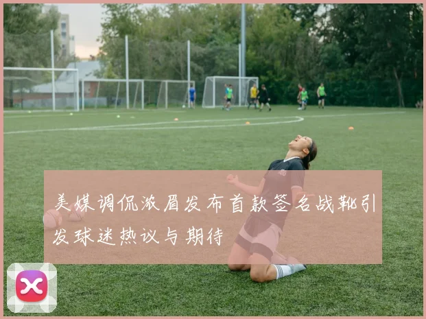 美媒调侃浓眉发布首款签名战靴引发球迷热议与期待
