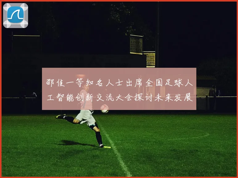 邵佳一等知名人士出席全国足球人工智能创新交流大会探讨未来发展方向