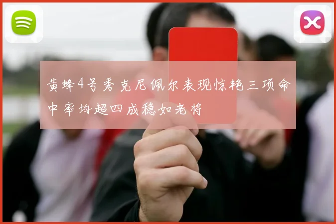 黄蜂4号秀克尼佩尔表现惊艳三项命中率均超四成稳如老将