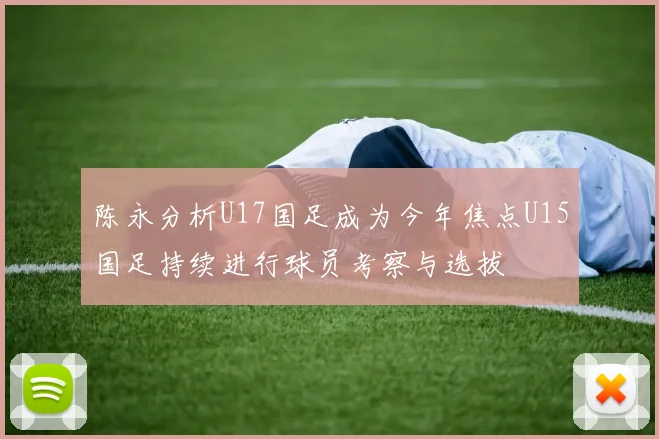 陈永分析U17国足成为今年焦点U15国足持续进行球员考察与选拔