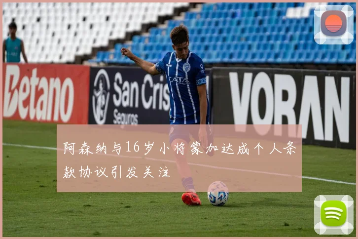 阿森纳与16岁小将蒙加达成个人条款协议引发关注