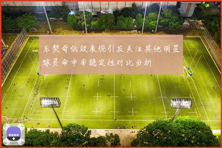 东契奇低效表现引发关注其他明星球员命中率稳定性对比分析