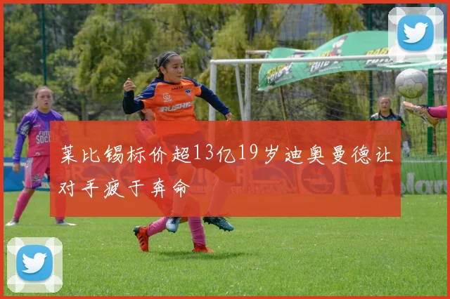 莱比锡标价超13亿19岁迪奥曼德让对手疲于奔命