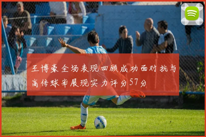 王博豪全场表现回顾成功面对抗与高传球率展现实力评分57分