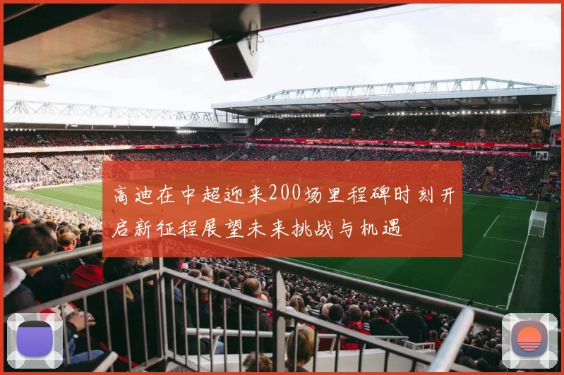 高迪在中超迎来200场里程碑时刻开启新征程展望未来挑战与机遇
