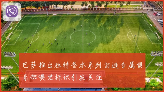 巴萨推出独特香水系列打造专属俱乐部嗅觉标识引发关注