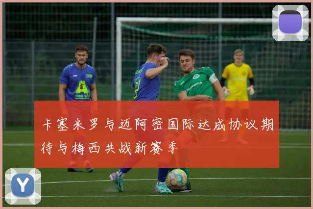 卡塞米罗与迈阿密国际达成协议期待与梅西共战新赛季
