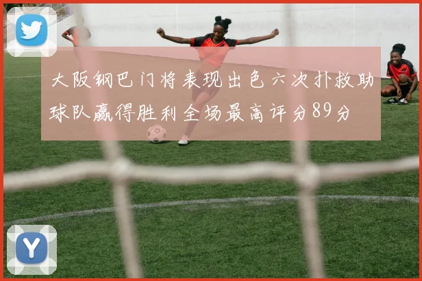 大阪钢巴门将表现出色六次扑救助球队赢得胜利全场最高评分89分