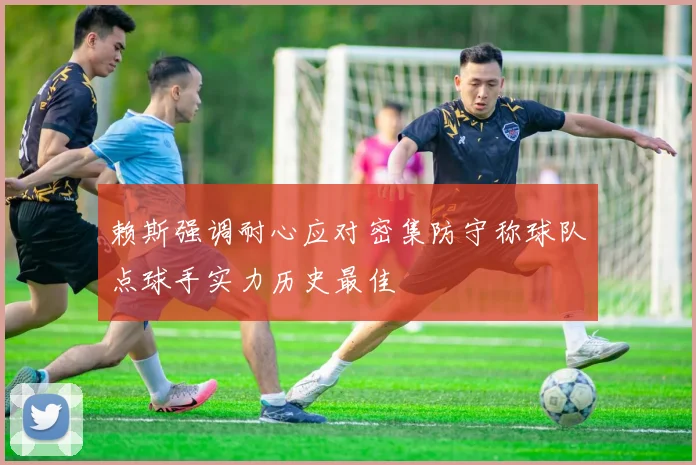 赖斯强调耐心应对密集防守称球队点球手实力历史最佳