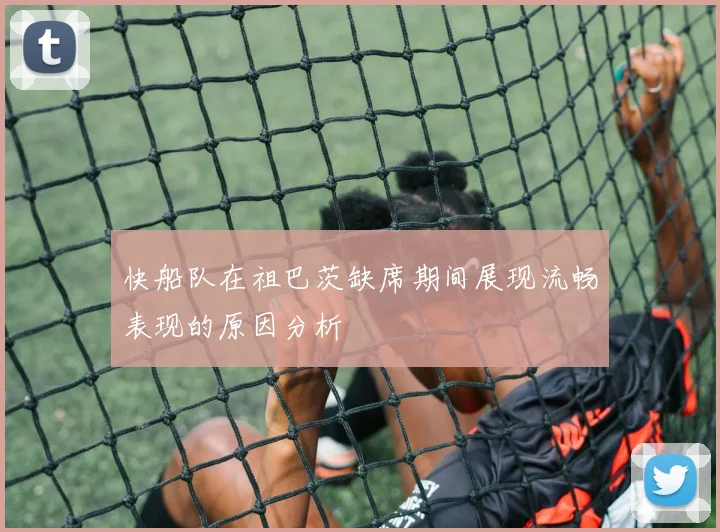 快船队在祖巴茨缺席期间展现流畅表现的原因分析