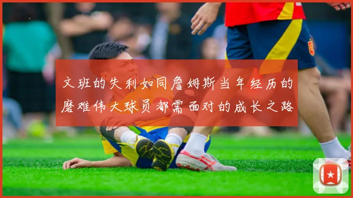 文班的失利如同詹姆斯当年经历的磨难伟大球员都需面对的成长之路