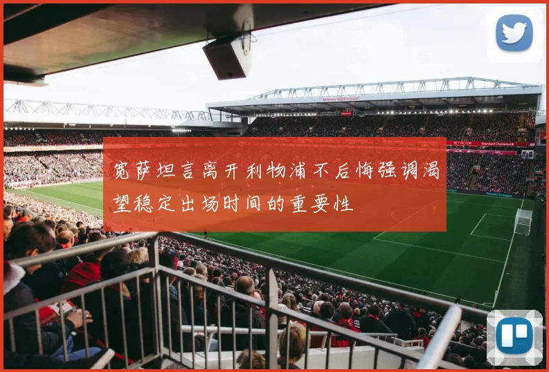 宽萨坦言离开利物浦不后悔强调渴望稳定出场时间的重要性