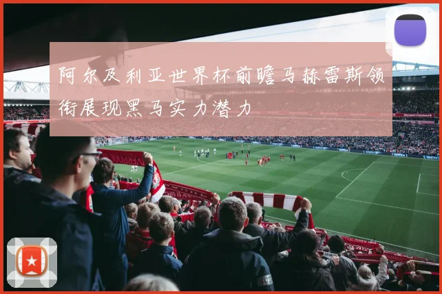 阿尔及利亚世界杯前瞻马赫雷斯领衔展现黑马实力潜力