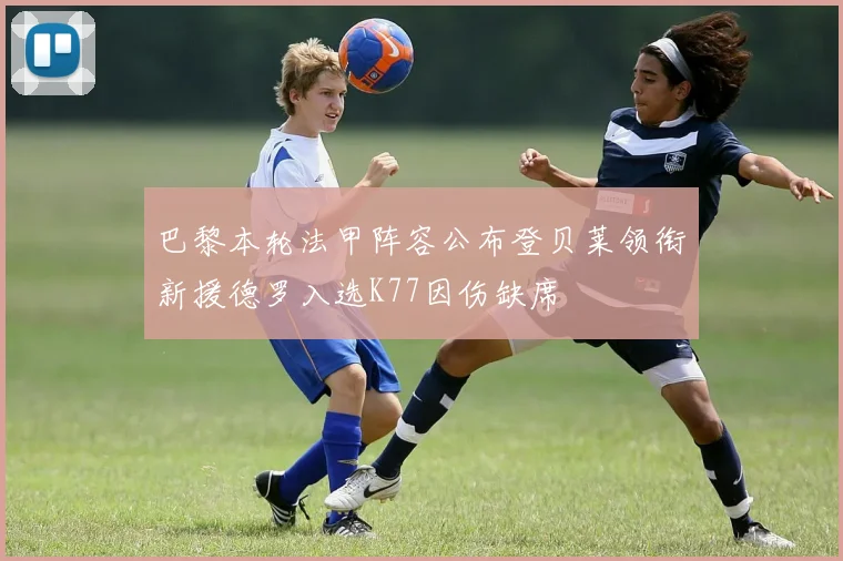 巴黎本轮法甲阵容公布登贝莱领衔新援德罗入选K77因伤缺席