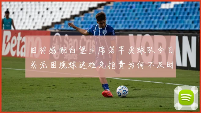 旧将感慨白堡主席若早卖球队今日或无困境球迷难免指责为何不及时出售