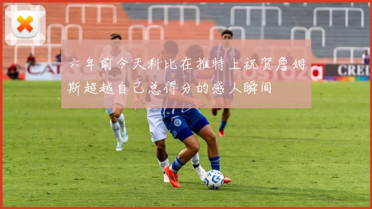 六年前今天科比在推特上祝贺詹姆斯超越自己总得分的感人瞬间