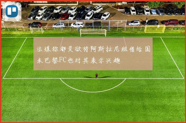 法媒称都灵欲将阿斯拉尼租借给国米巴黎FC也对其表示兴趣